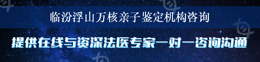 临汾浮山万核亲子鉴定机构咨询